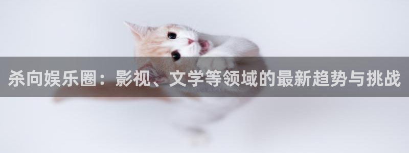 jdb电子登陆：杀向娱乐圈：影视、文学等领域的最新趋势与挑战