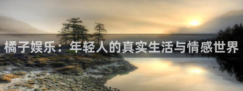 jdb电子招商：橘子娱乐：年轻人的真实生活与情感世界